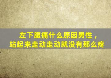 左下腹痛什么原因男性 ,站起来走动走动就没有那么疼